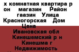2х-комнатная квартира р-он 25 магазин. › Район ­ 25 гаазин › Улица ­ Красногорская › Дом ­ 13 › Цена ­ 980 000 - Ивановская обл., Кинешемский р-н, Кинешма г. Недвижимость » Квартиры продажа   